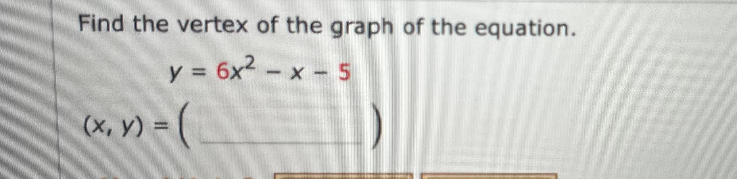 Find the vertex of the graph of the equation.
y = 6x² - x - 5
(x, y) = (