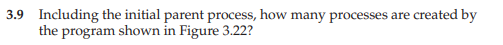 3.9 Including the initial parent process, how many processes are created by the program shown in Figure 3.22?