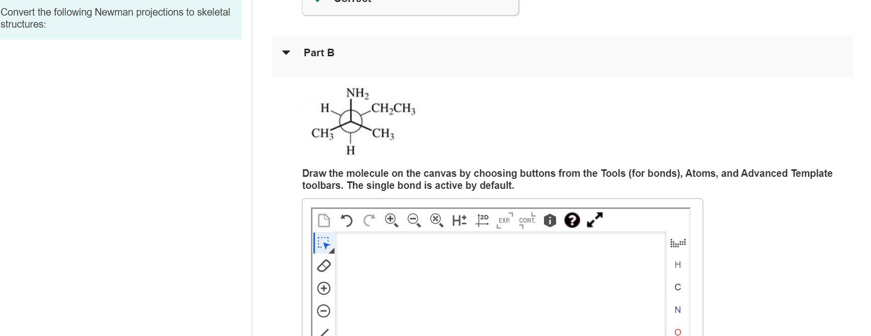 Convert the following Newman projections to skeletal structures:
Part B
Draw the molecule on the canvas by choosing buttons f