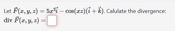 Let \( \vec{F}(x, y, z)=5 x^{2} \vec{i}-\cos (x z)(\vec{i}+\vec{k}) \). Calulate the divergence: \( \operatorname{div} \vec{F