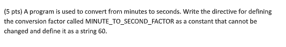 (5 pts) A program is used to convert from minutes to seconds. Write the directive for defining the conversion factor called M
