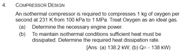 COMPRESSOR DESIGN
An isothermal compressor is required to compresses \( 1 \mathrm{~kg} \) of oxygen per second at \( 231 \mat