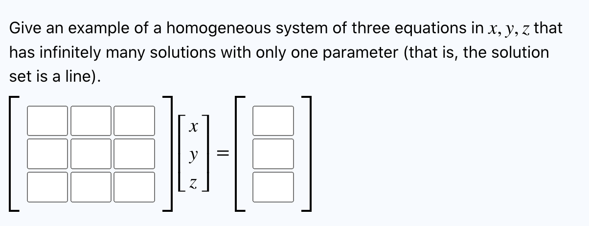 Give an example of a homogeneous system of three equations in x, y, z that
has infinitely many solutions with only one parame