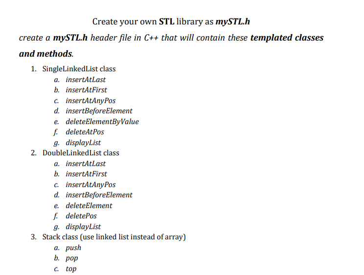 Create your own STL library as mySTL.h
create a mySTL.h header file in C++ that will contain these templated classes and meth