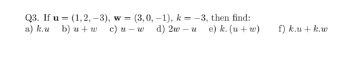 Q3. If \( \mathbf{u}=(1,2,-3), \mathbf{w}=(3,0,-1), k=-3 \), then find: a) \( k \cdot u \) b) \( u+w \) c) \( u-w \) d) \( 2