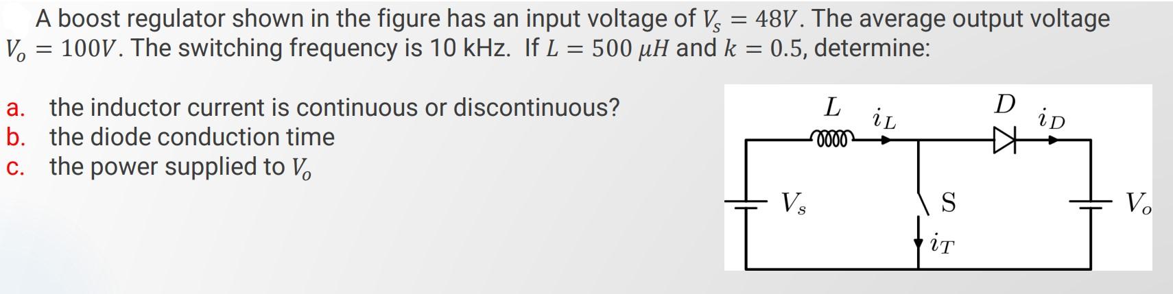 A boost regulator shown in the figure has an input voltage of \( V_{S}=48 \mathrm{~V} \). The average output voltage \( V_{o}