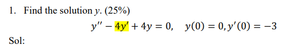 1. Find the solution \( y .(25 \%) \) \[ y^{\prime \prime}-4 y^{\prime}+4 y=0, \quad y(0)=0, y^{\prime}(0)=-3 \] Sol: