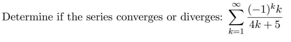 Determine if the series converges or diverges: \( \sum_{k=1}^{\infty} \frac{(-1)^{k} k}{4 k+5} \)