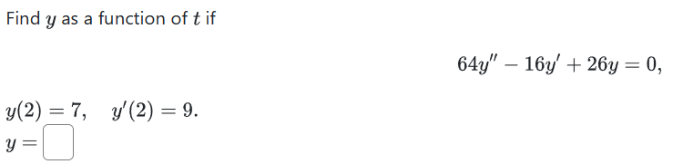 Find \( y \) as a function of \( t \) if \[ 64 y^{\prime \prime}-16 y^{\prime}+26 y=0 \] \[ \begin{array}{l} y(2)=7, \quad y^