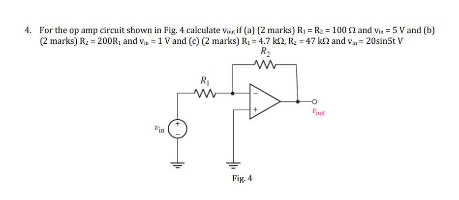 4. For the op amp circuit shown in Fig. 4 calculate vout if (a) ( 2 marks) \( R_{1}=R_{2}=100 \Omega \) and \( v_{\text {in }