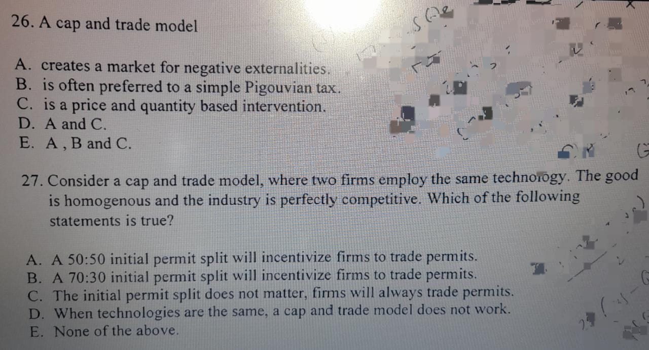 26. A cap and trade model
A. creates a market for negative externalities.
B. is often preferred to a simple Pigouvian tax.
C.