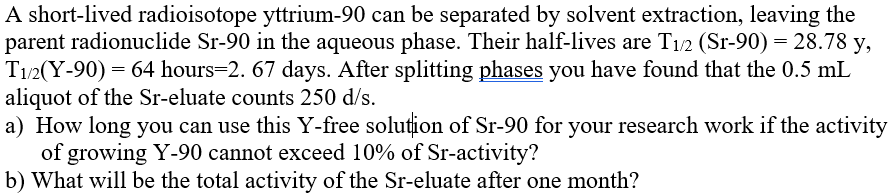 A short-lived radioisotope yttrium- 90 can be separated by solvent extraction, leaving the parent radionuclide Sr-90 in the a