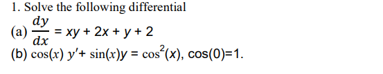 1. Solve the following differential dy (a) — = xy + 2x + y + 2 dx (b) cos(x) y+ sin(x)y = cos²(x), cos(0)=1.