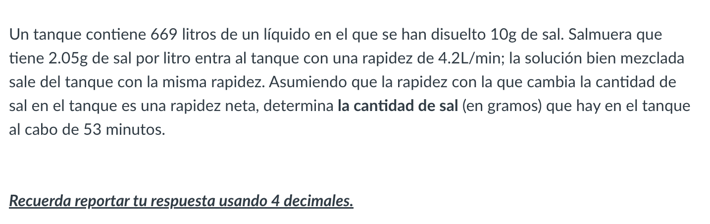 Un tanque contiene 669 litros de un líquido en el que se han disuelto \( 10 \mathrm{~g} \) de sal. Salmuera que tiene \( 2.05