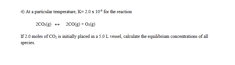 4) At a particular temperature, \( K=2.0 \times 10^{-6} \) for the reaction
\[
2 \mathrm{CO}_{2}(\mathrm{~g}) \leftrightarrow