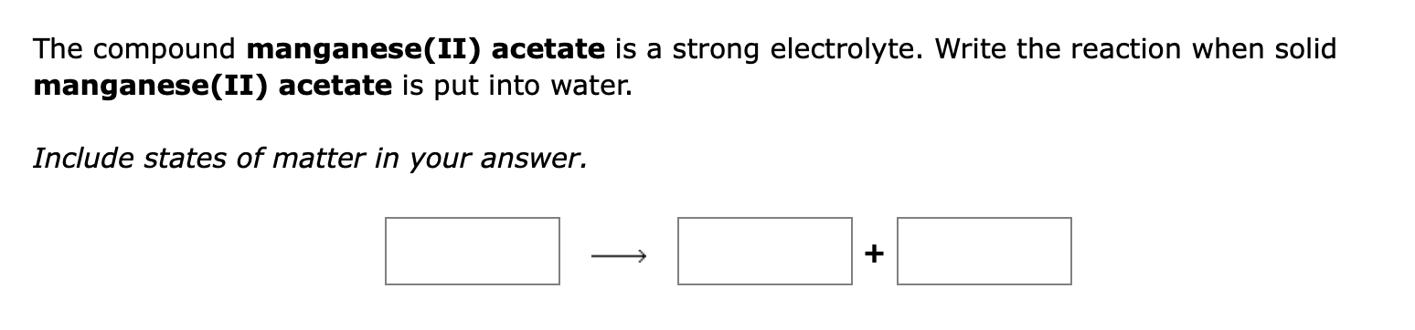 The compound manganese(II) acetate is a strong electrolyte. Write the reaction when solid
manganese(II) acetate is put into w