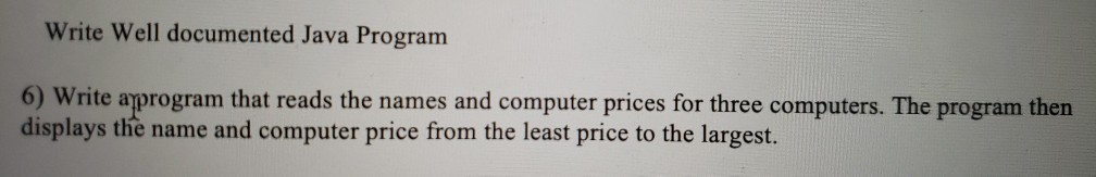 Write Well documented Java Program 6) Write aprogram that reads the names and computer prices for three computers. The progra
