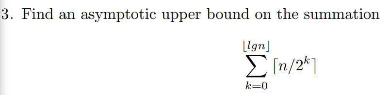 3. Find an asymptotic upper bound on the summation [lgn] [n/2k7 k=0