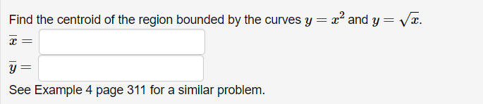 =
=
Find the centroid of the region bounded by the curves y = x² and y=vx.
=
y=
See Example 4 page 311 for a similar problem.