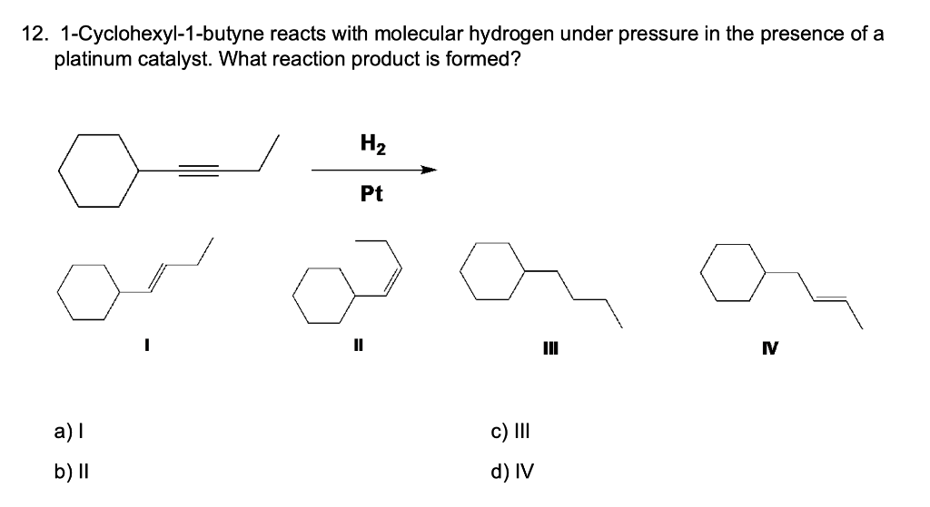 12. 1-Cyclohexyl-1-butyne reacts with molecular hydrogen under pressure in the presence of a
platinum catalyst. What reaction