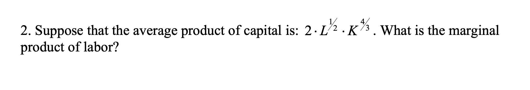 2. Suppose that the average product of capital is: 2. 12. K. What is the marginal
product of labor?