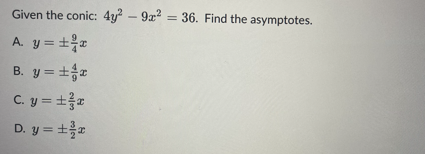 Given the conic: \( 4 y^{2}-9 x^{2}=36 \). Find the asymptotes. A. \( y= \pm \frac{9}{4} x \) B. \( y= \pm \frac{4}{9} x \) C