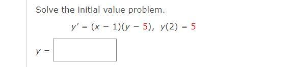 Solve the initial value problem. y = (x - 1)(y – 5), y(2) = 5 = y =