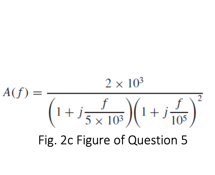 \[
A(f)=\frac{2 \times 10^{3}}{\left(1+j \frac{f}{5 \times 10^{3}}\right)\left(1+j \frac{f}{10^{5}}\right)^{2}}
\]
Fig. 2c Fi