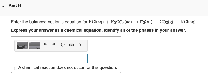 nter the balanced net ionic equation for \( \mathrm{HCl}(\mathrm{aq})+\mathrm{K}_{2} \mathrm{CO}_{3}(\mathrm{aq}) \rightarrow