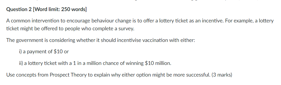 Question 2 [Word limit: 250 words]
A common intervention to encourage behaviour change is to offer a lottery ticket as an inc