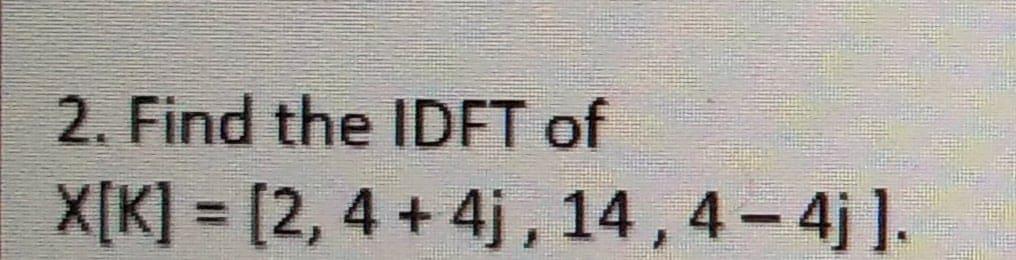 Solved 2. Find the IDFT of X[K]=[2,4+4j,14,4−4j] | Chegg.com