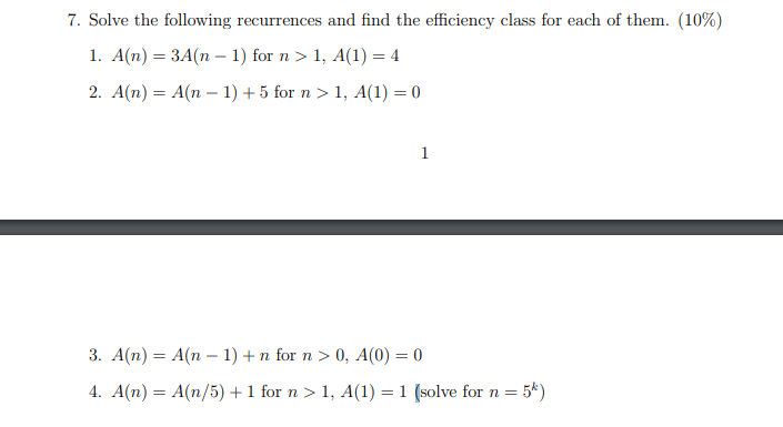 7. Solve the following recurrences and find the efficiency class for each of them. (10%) 1. A(n) = 3A(n-1) for n > 1, A(1) =