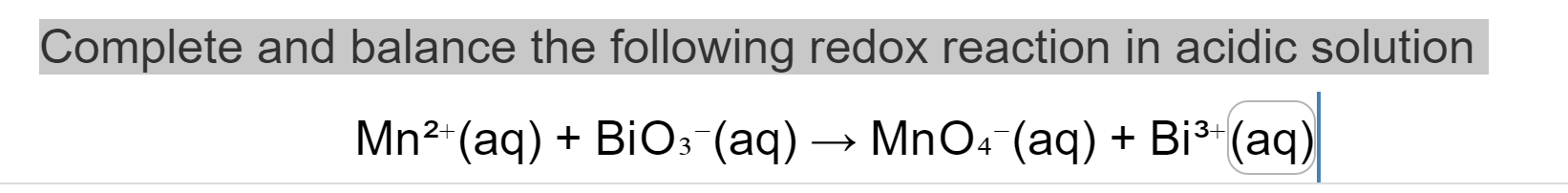 Complete and balance the following redox reaction in acidic solution
\[
\mathrm{Mn}^{2+}(\mathrm{aq})+\mathrm{BiO}_{3}{ }^{-}