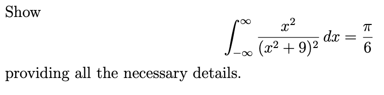 Show \[ \int_{-\infty}^{\infty} \frac{x^{2}}{\left(x^{2}+9\right)^{2}} d x=\frac{\pi}{6} \] providing all the necessary detai