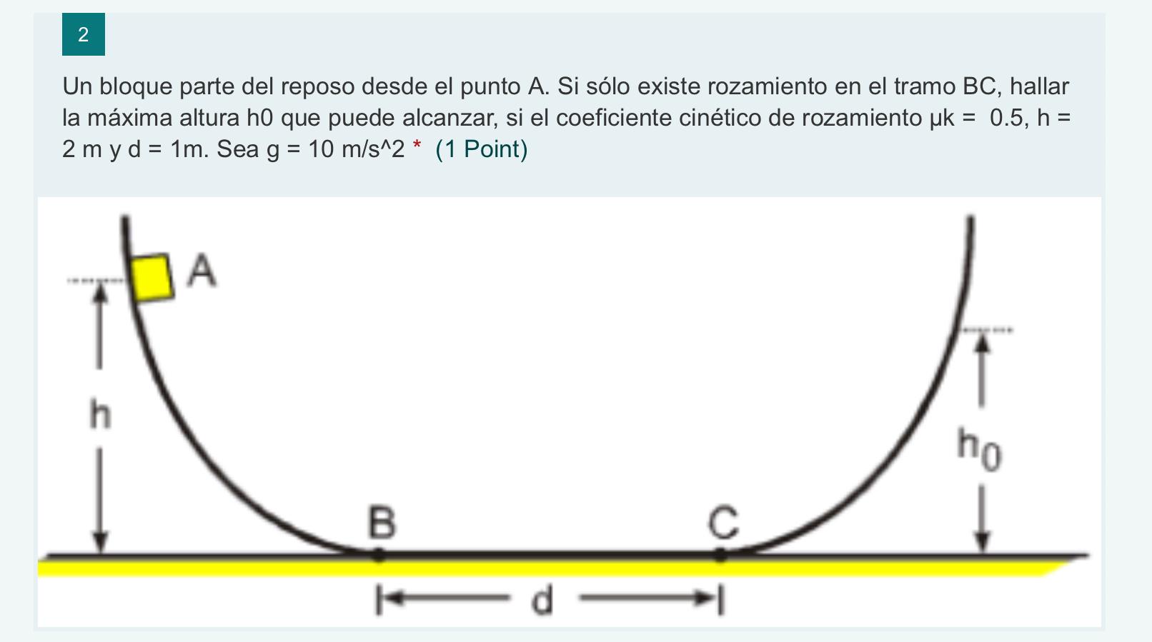 Un bloque parte del reposo desde el punto A. Si sólo existe rozamiento en el tramo BC, hallar la máxima altura h0 que puede a