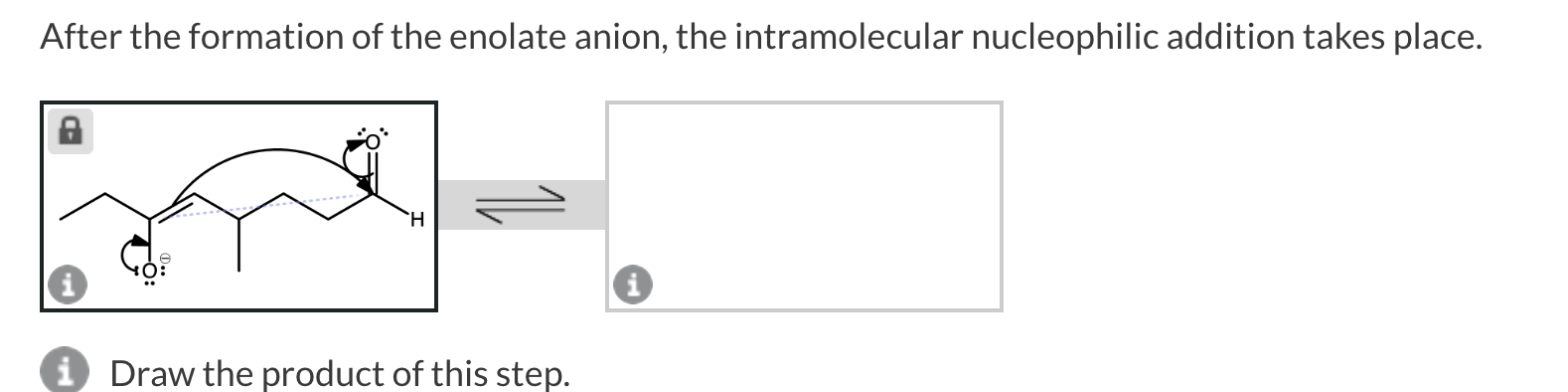 After the formation of the enolate anion, the intramolecular nucleophilic addition takes place.
Draw the product of this step