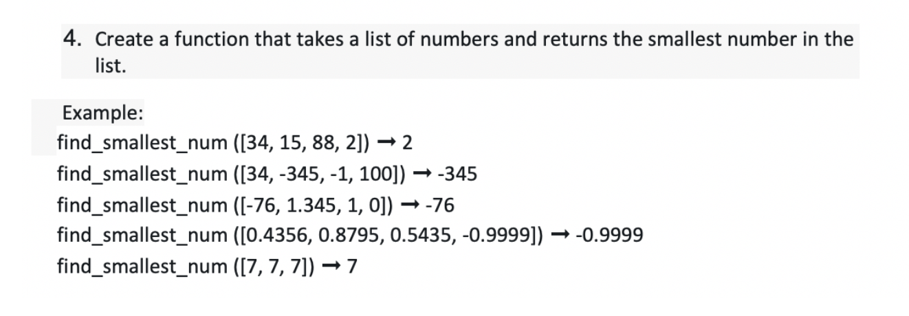 4. Create a function that takes a list of numbers and returns the smallest number in the list. Example: find_smallest_num ([3