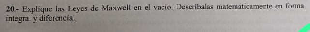 20.- Explique las Leyes de Maxwell en el vacío. Describalas matemáticamente en forma integral y diferencial.