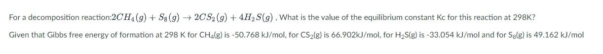 For a decomposition reaction:2CH \( \mathrm{CH}_{4}(g)+\mathrm{S}_{8}(g) \rightarrow 2 \mathrm{CS}_{2}(g)+4 \mathrm{H}_{2} \m
