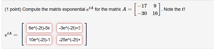 (1 point) Compute the matrix exponential \( e^{t A} \) for the matrix \( A=\left[\begin{array}{cc}-17 & 9 \\ -30 & 16\end{arr