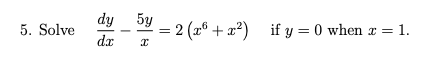 5. Solve \( \quad \frac{d y}{d x}-\frac{5 y}{x}=2\left(x^{6}+x^{2}\right) \quad \) if \( y=0 \) when \( x=1 \).