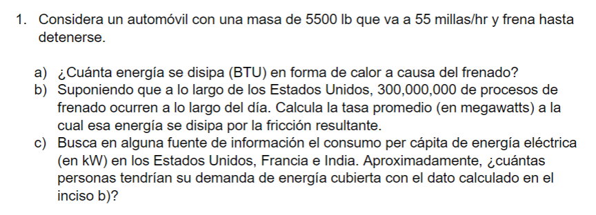 1. Considera un automóvil con una masa de \( 5500 \mathrm{lb} \) que va a 55 millas/hr y frena hasta detenerse. a) ¿Cuánta en