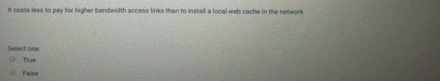 It costs less to pay for higher bandwidth access links than to install a local web cache in the network Select one: True Fals