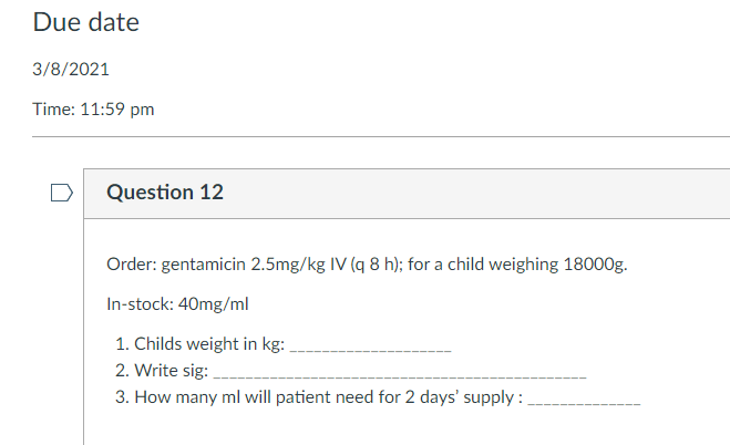 Due date 3/8/2021 Time: 11:59 pm Question 12 Order: gentamicin 2.5mg/kg IV (q8 h); for a child weighing 18000g. In-stock: 40m