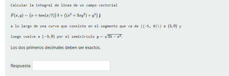 Calcular la integral de linea de un campo vectorial \[ F(x, y)=(x+\tan (x / 7)) \mathbf{i}+\left(\left(x^{3}+3 x y^{2}\right)