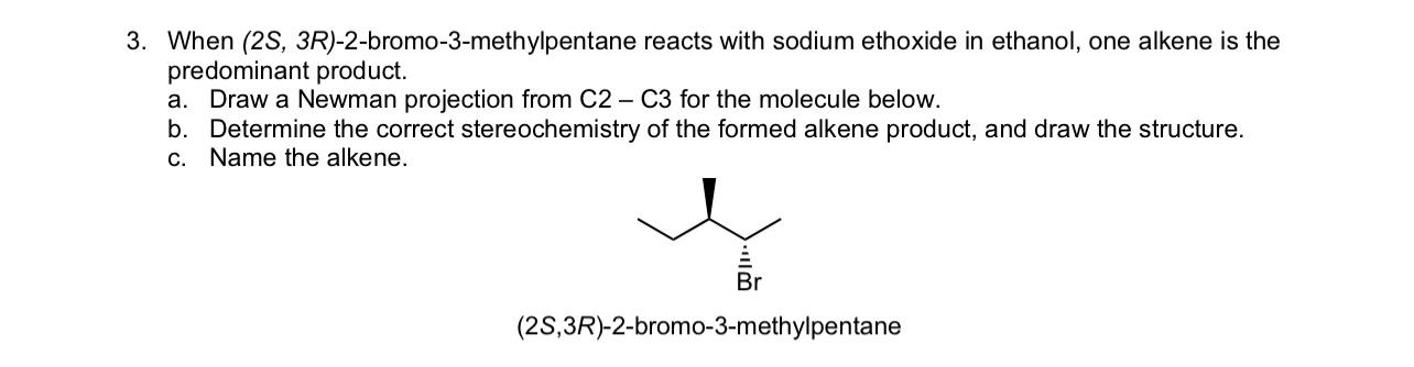 When (2S, 3R)-2-bromo-3-methylpentane reacts with sodium ethoxide in ethanol, one alkene is the predominant product.
a. Draw