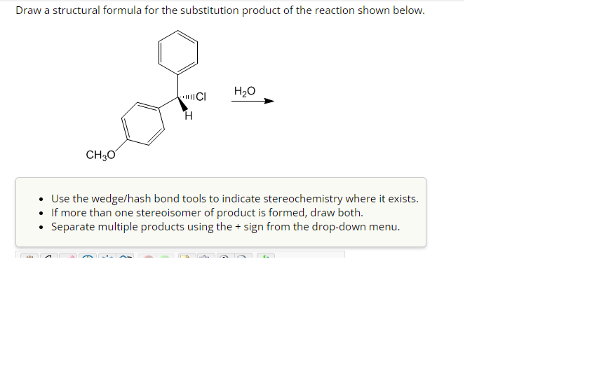 Draw a structural formula for the substitution product of the reaction shown below.
- Use the wedge/hash bond tools to indica