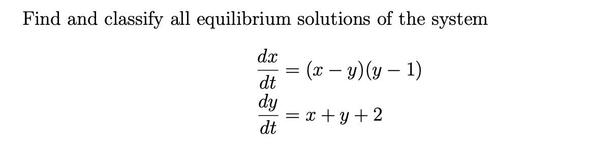 Find and classify all equilibrium solutions of the system dx = (x - y) (y - 1) dt dy = x +y + 2 dt =