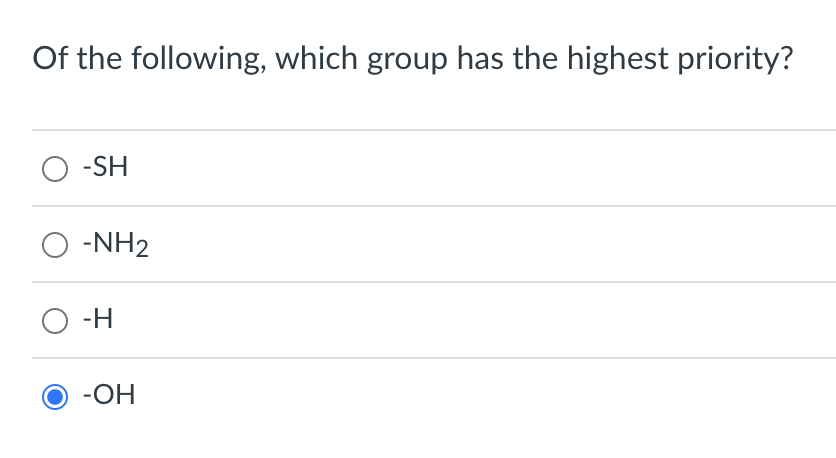 Of the following, which group has the highest priority?
\( -\mathrm{SH} \)
\( -\mathrm{NH}_{2} \)
\( -\mathrm{H} \)
\( -\math