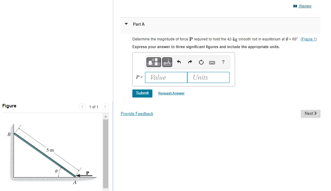 u Review
Part A
Determine the magnitude of force P required to hold the 42-kg smooth rod in equilibrium at 6 = 60°. (Figure 1